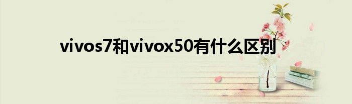 vivos7和vivox50有什么区别