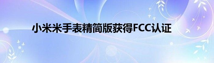 小米米手表精简版获得FCC认证