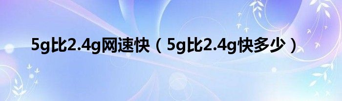 5g比2.4g网速快（5g比2.4g快多少）