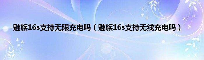 魅族16s支持无限充电吗（魅族16s支持无线充电吗）