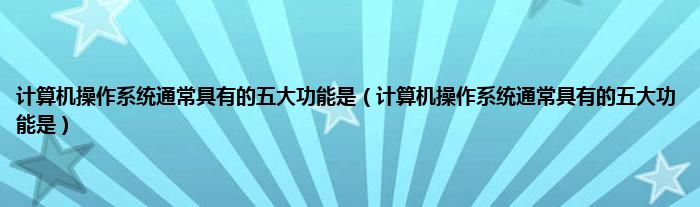 计算机操作系统通常具有的五大功能是（计算机操作系统通常具有的五大功能是）