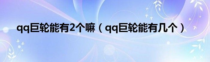 qq巨轮能有2个嘛（qq巨轮能有几个）