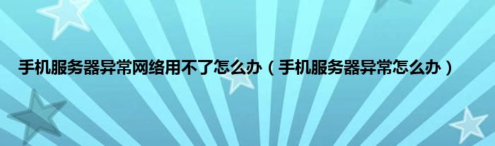 手机服务器异常网络用不了怎么办（手机服务器异常怎么办）