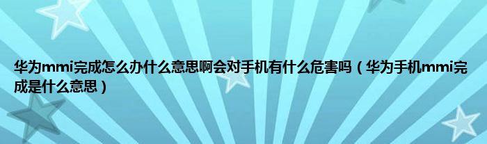 华为mmi完成怎么办什么意思啊会对手机有什么危害吗（华为手机mmi完成是什么意思）