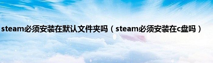 steam必须安装在默认文件夹吗（steam必须安装在c盘吗）