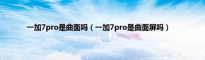 一加7pro是曲面吗（一加7pro是曲面屏吗）