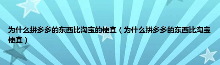 为什么拼多多的东西比淘宝的便宜（为什么拼多多的东西比淘宝便宜）