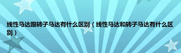 线性马达跟转子马达有什么区别（线性马达和转子马达有什么区别）