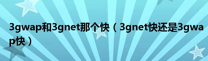 3gwap和3gnet那个快（3gnet快还是3gwap快）