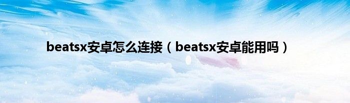 beatsx安卓怎么连接（beatsx安卓能用吗）