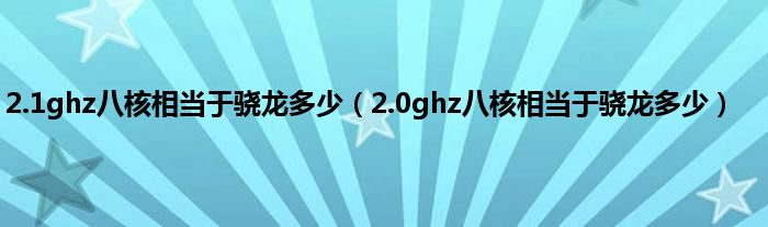 2.1ghz八核相当于骁龙多少（2.0ghz八核相当于骁龙多少）