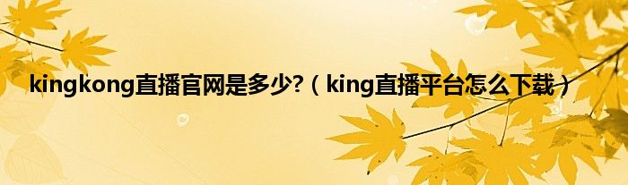 kingkong直播官网是多少?（king直播平台怎么下载）