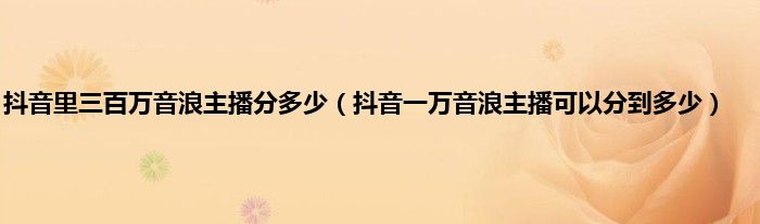 抖音里三百万音浪主播分多少（抖音一万音浪主播可以分到多少）