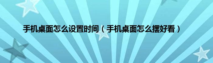 手机桌面怎么设置时间（手机桌面怎么摆好看）