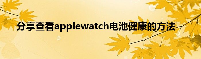 分享查看applewatch电池健康的方法