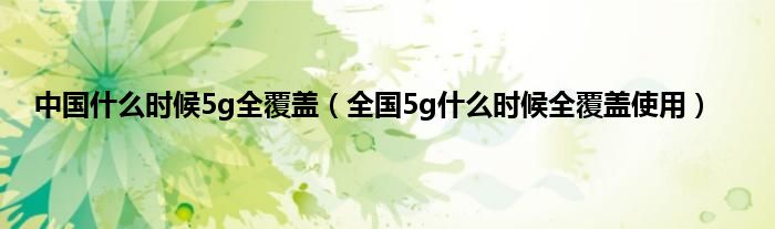 中国什么时候5g全覆盖（全国5g什么时候全覆盖使用）