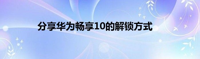 分享华为畅享10的解锁方式