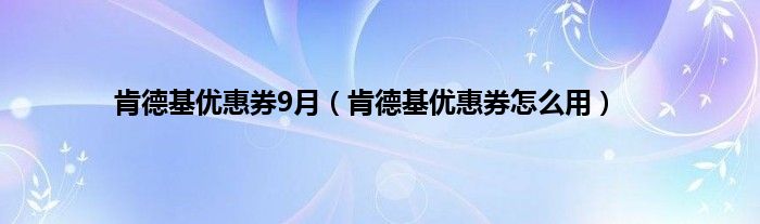 肯德基优惠券9月（肯德基优惠券怎么用）