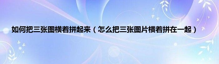 如何把三张图横着拼起来（怎么把三张图片横着拼在一起）