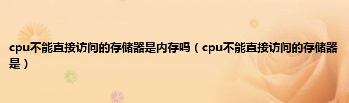 cpu不能直接访问的存储器是内存吗（cpu不能直接访问的存储器是）