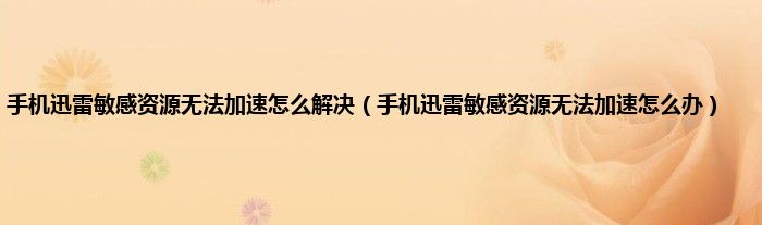 手机迅雷敏感资源无法加速怎么解决（手机迅雷敏感资源无法加速怎么办）