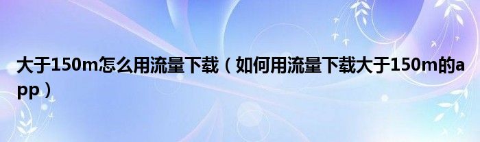 大于150m怎么用流量下载（如何用流量下载大于150m的app）