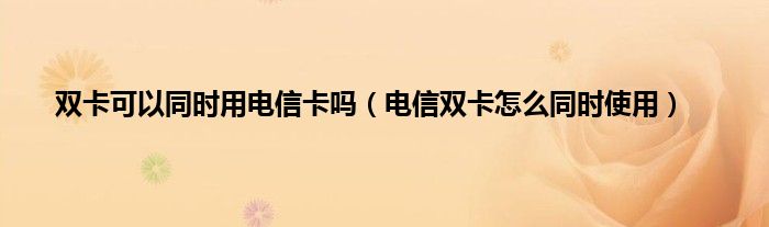 双卡可以同时用电信卡吗（电信双卡怎么同时使用）