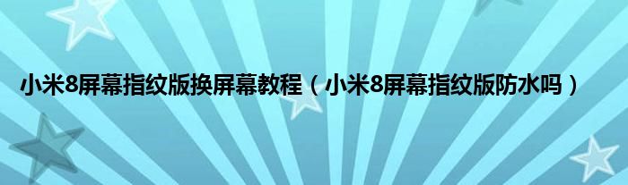 小米8屏幕指纹版换屏幕教程（小米8屏幕指纹版防水吗）