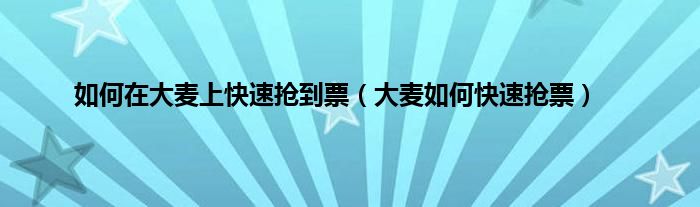 如何在大麦上快速抢到票（大麦如何快速抢票）