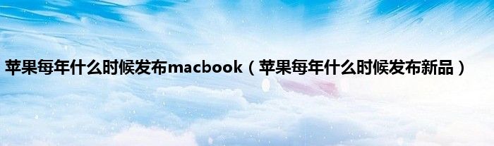 苹果每年什么时候发布macbook（苹果每年什么时候发布新品）