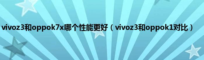 vivoz3和oppok7x哪个性能更好（vivoz3和oppok1对比）