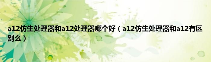 a12仿生处理器和a12处理器哪个好（a12仿生处理器和a12有区别么）