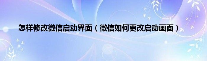 怎样修改微信启动界面（微信如何更改启动画面）