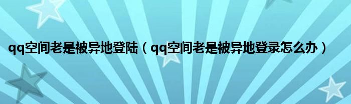 qq空间老是被异地登陆（qq空间老是被异地登录怎么办）