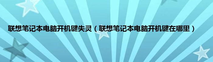 联想笔记本电脑开机键失灵（联想笔记本电脑开机键在哪里）