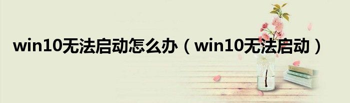 win10无法启动怎么办（win10无法启动）