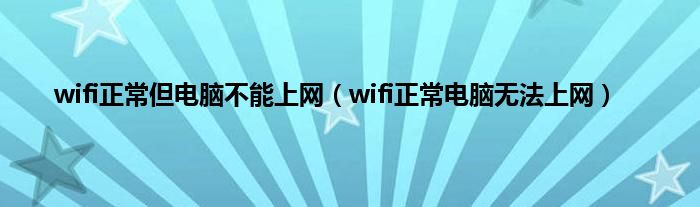 wifi正常但电脑不能上网（wifi正常电脑无法上网）