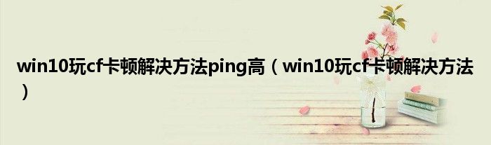 win10玩cf卡顿解决方法ping高（win10玩cf卡顿解决方法）