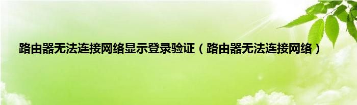 路由器无法连接网络显示登录验证（路由器无法连接网络）