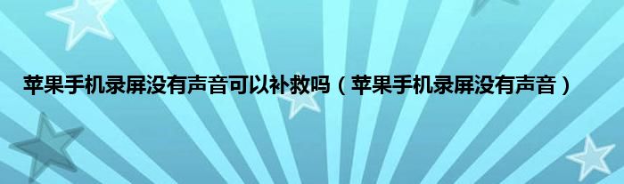 苹果手机录屏没有声音可以补救吗（苹果手机录屏没有声音）