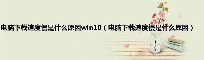 电脑下载速度慢是什么原因win10（电脑下载速度慢是什么原因）