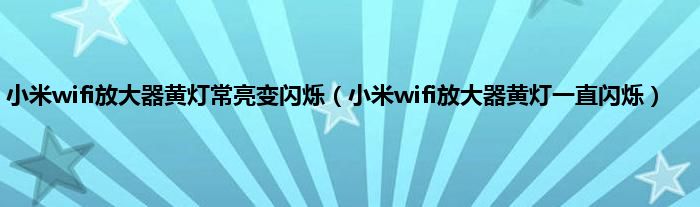 小米wifi放大器黄灯常亮变闪烁（小米wifi放大器黄灯一直闪烁）