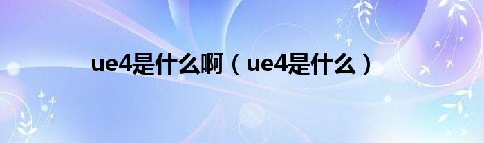 ue4是什么啊（ue4是什么）