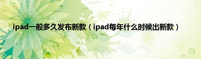 ipad一般多久发布新款（ipad每年什么时候出新款）