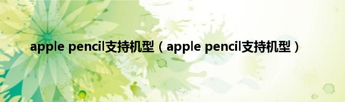 apple pencil支持机型（apple pencil支持机型）