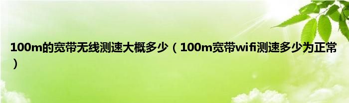 100m的宽带无线测速大概多少（100m宽带wifi测速多少为正常）