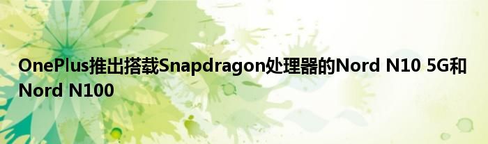 OnePlus推出搭载Snapdragon处理器的Nord N10 5G和Nord N100