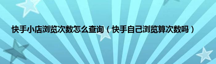 快手小店浏览次数怎么查询（快手自己浏览算次数吗）