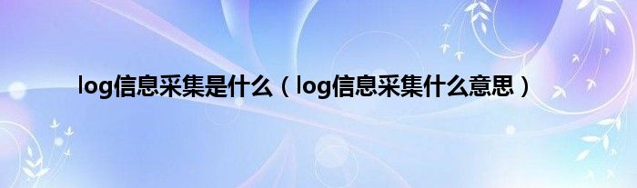 log信息采集是什么（log信息采集什么意思）