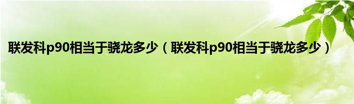 联发科p90相当于骁龙多少（联发科p90相当于骁龙多少）